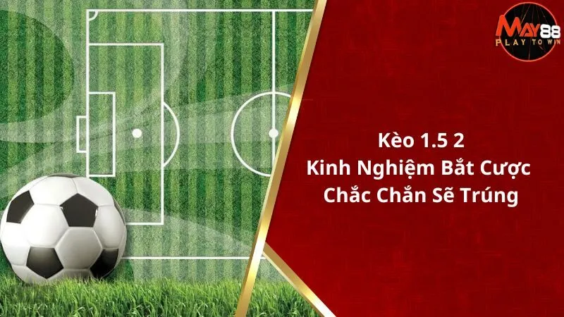 Kèo 1.5 2 - Kinh Nghiệm Bắt Cược Chắc Chắn Sẽ Trúng